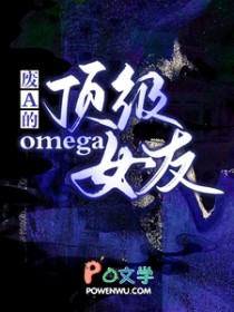 废A的顶级omega女友 废A的顶级omega女友