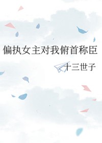 偏执女主对我俯首称臣 偏执女主对我俯首称臣