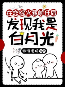 在恋综火葬前任后发现我是白月光 在恋综火葬前任后发现我是白月光