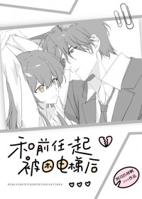 和前任一起被困电梯后 和前任一起被困电梯后