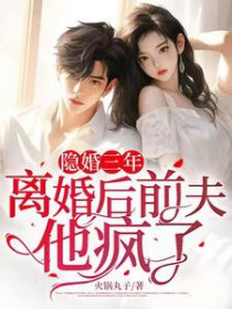 隐婚三年,离婚后前夫他疯了 隐婚三年,离婚后前夫他疯了